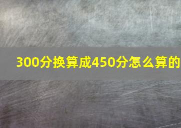 300分换算成450分怎么算的