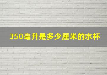 350毫升是多少厘米的水杯