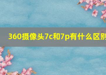 360摄像头7c和7p有什么区别