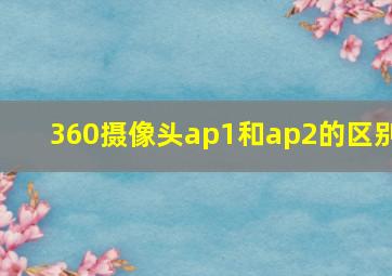 360摄像头ap1和ap2的区别