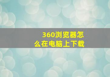 360浏览器怎么在电脑上下载