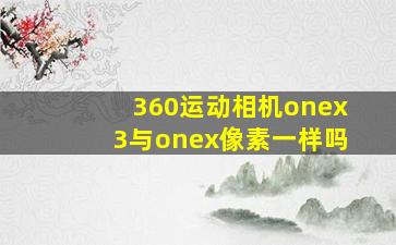 360运动相机onex3与onex像素一样吗