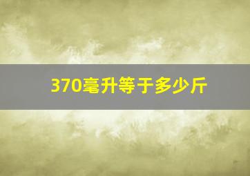 370毫升等于多少斤