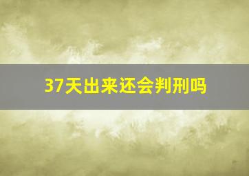 37天出来还会判刑吗