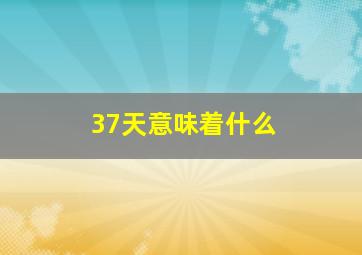 37天意味着什么