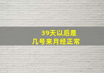 39天以后是几号来月经正常