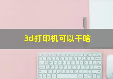 3d打印机可以干啥