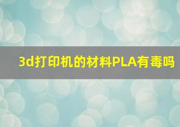 3d打印机的材料PLA有毒吗