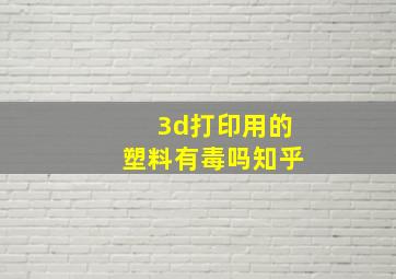 3d打印用的塑料有毒吗知乎