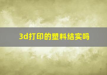 3d打印的塑料结实吗