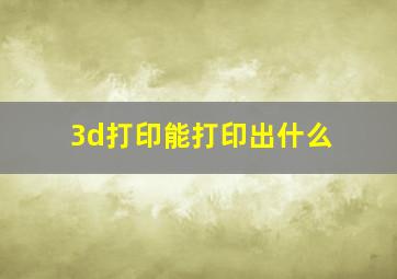 3d打印能打印出什么