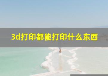 3d打印都能打印什么东西