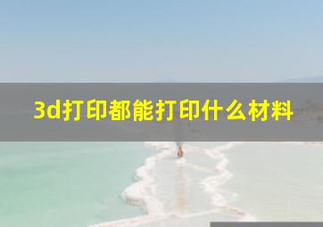 3d打印都能打印什么材料