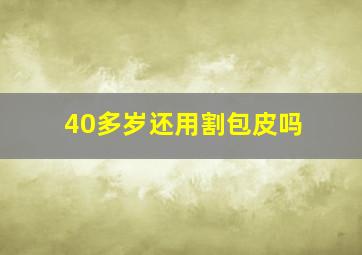 40多岁还用割包皮吗