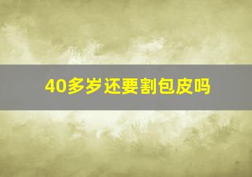 40多岁还要割包皮吗