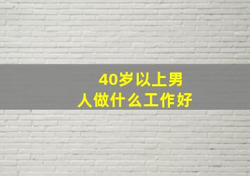 40岁以上男人做什么工作好