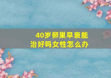 40岁卵巢早衰能治好吗女性怎么办