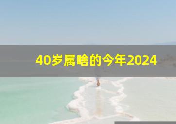 40岁属啥的今年2024