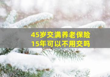 45岁交满养老保险15年可以不用交吗