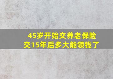 45岁开始交养老保险交15年后多大能领钱了