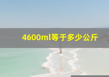 4600ml等于多少公斤