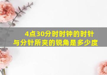 4点30分时时钟的时针与分针所夹的锐角是多少度