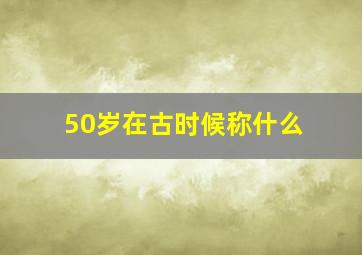 50岁在古时候称什么