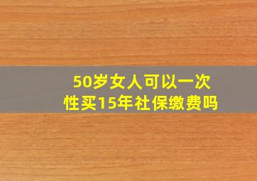 50岁女人可以一次性买15年社保缴费吗