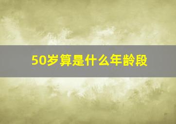 50岁算是什么年龄段