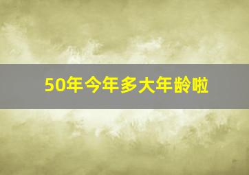 50年今年多大年龄啦