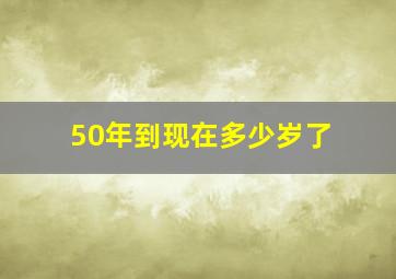 50年到现在多少岁了