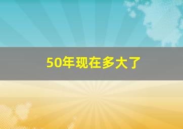 50年现在多大了