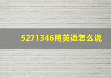 5271346用英语怎么说