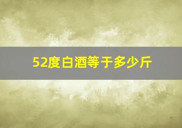 52度白酒等于多少斤