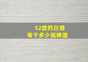 52度的白酒等于多少瓶啤酒