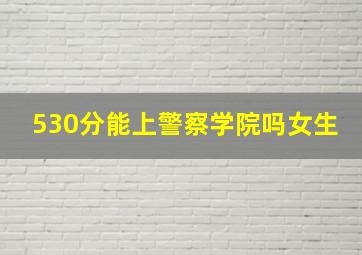 530分能上警察学院吗女生