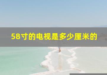 58寸的电视是多少厘米的