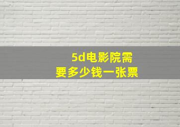 5d电影院需要多少钱一张票