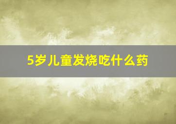 5岁儿童发烧吃什么药