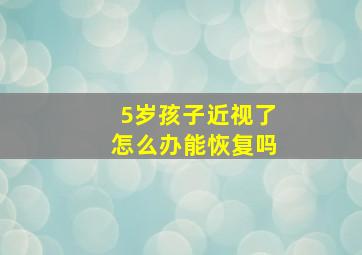 5岁孩子近视了怎么办能恢复吗