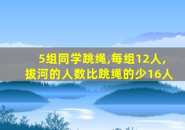 5组同学跳绳,每组12人,拔河的人数比跳绳的少16人