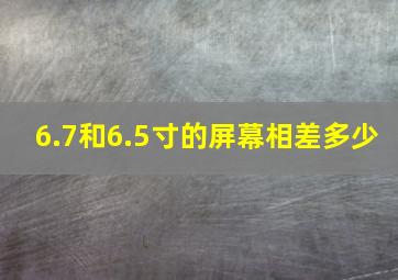 6.7和6.5寸的屏幕相差多少