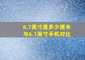 6.7英寸是多少厘米与6.1英寸手机对比