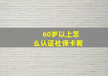 60岁以上怎么认证社保卡呢