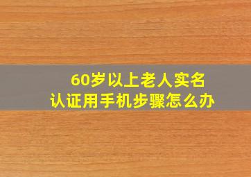 60岁以上老人实名认证用手机步骤怎么办