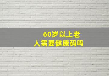 60岁以上老人需要健康码吗