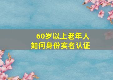 60岁以上老年人如何身份实名认证