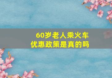 60岁老人乘火车优惠政策是真的吗