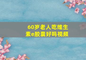 60岁老人吃维生素e胶囊好吗视频