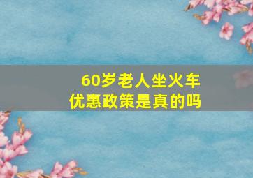 60岁老人坐火车优惠政策是真的吗